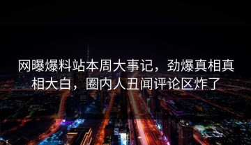 网曝爆料站本周大事记，劲爆真相真相大白，圈内人丑闻评论区炸了