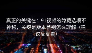 真正的关键在：91视频的隐藏选项不神秘，关键是版本差别怎么理解（建议反复看）