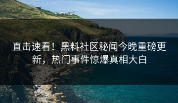 直击速看！黑料社区秘闻今晚重磅更新，热门事件惊爆真相大白