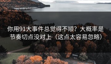你用91大事件总觉得不顺？大概率是节奏切点没对上（这点太容易忽略）