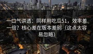 一口气讲透：同样用吃瓜51，效率差一倍？核心差在版本差别（这点太容易忽略）