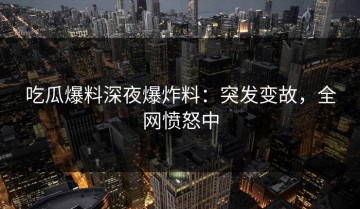 吃瓜爆料深夜爆炸料：突发变故，全网愤怒中