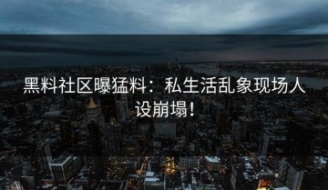 黑料社区曝猛料：私生活乱象现场人设崩塌！