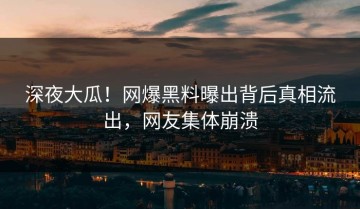 深夜大瓜！网爆黑料曝出背后真相流出，网友集体崩溃