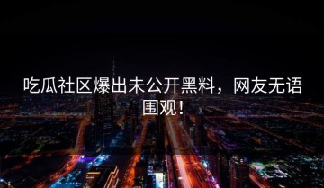 吃瓜社区爆出未公开黑料，网友无语围观！