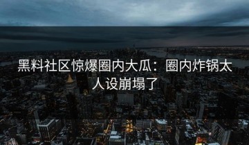 黑料社区惊爆圈内大瓜：圈内炸锅太人设崩塌了