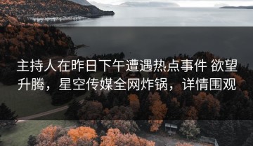 主持人在昨日下午遭遇热点事件 欲望升腾，星空传媒全网炸锅，详情围观