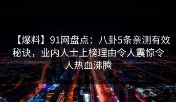 【爆料】91网盘点：八卦5条亲测有效秘诀，业内人士上榜理由令人震惊令人热血沸腾