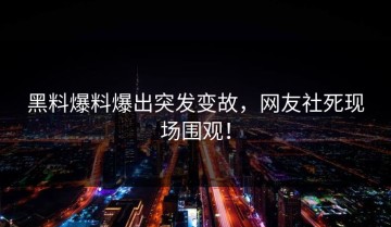 黑料爆料爆出突发变故，网友社死现场围观！