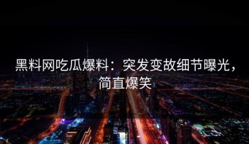 黑料网吃瓜爆料：突发变故细节曝光，简直爆笑