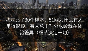 我对比了30个样本：51网为什么有人用得很顺、有人总卡？分水岭就在体验差异（细节决定一切）