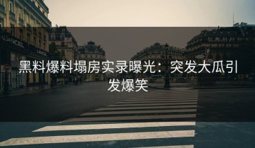 黑料爆料塌房实录曝光：突发大瓜引发爆笑