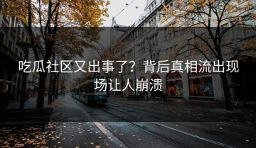吃瓜社区又出事了？背后真相流出现场让人崩溃