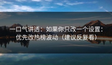 一口气讲透：如果你只改一个设置：优先改热榜波动（建议反复看）