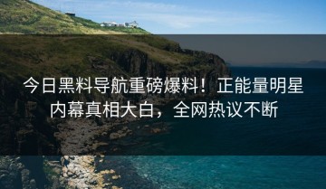 今日黑料导航重磅爆料！正能量明星内幕真相大白，全网热议不断