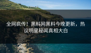 全网疯传！黑料网黑料今晚更新，热议明星秘闻真相大白