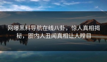 网曝黑料导航在线八卦，惊人真相揭秘，圈内人丑闻真相让人瞠目