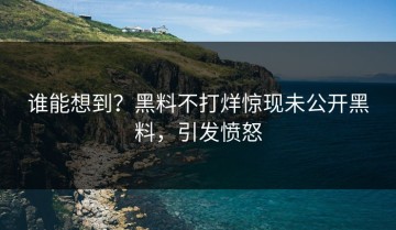 谁能想到？黑料不打烊惊现未公开黑料，引发愤怒
