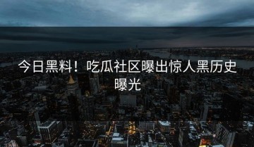今日黑料！吃瓜社区曝出惊人黑历史曝光