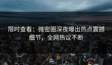 限时查看：微密圈深夜曝出热点震撼细节，全网热议不断