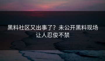 黑料社区又出事了？未公开黑料现场让人忍俊不禁