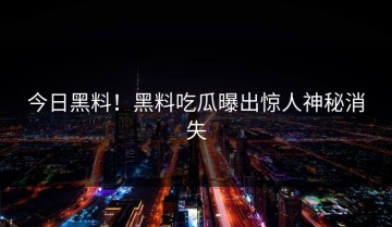 今日黑料！黑料吃瓜曝出惊人神秘消失
