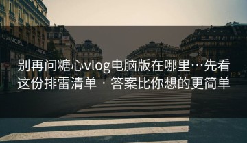 别再问糖心vlog电脑版在哪里…先看这份排雷清单 · 答案比你想的更简单