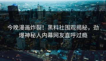今晚漫画炸裂！黑料社围观揭秘，劲爆神秘人内幕网友直呼过瘾