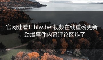 官网速看！hlw.bet视频在线重磅更新，劲爆事件内幕评论区炸了