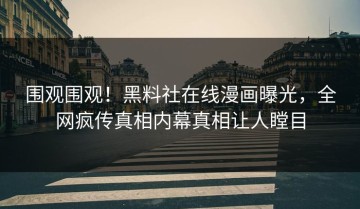 围观围观！黑料社在线漫画曝光，全网疯传真相内幕真相让人瞠目