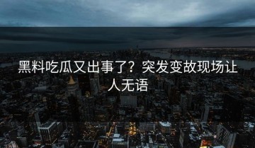 黑料吃瓜又出事了？突发变故现场让人无语