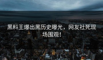 黑料王爆出黑历史曝光，网友社死现场围观！