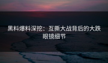 黑料爆料深挖：互撕大战背后的大跌眼镜细节