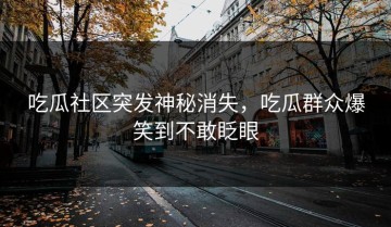 吃瓜社区突发神秘消失，吃瓜群众爆笑到不敢眨眼