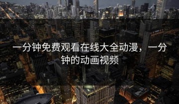 一分钟免费观看在线大全动漫，一分钟的动画视频