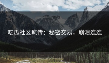 吃瓜社区疯传：秘密交易，崩溃连连