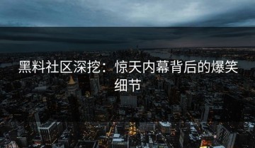 黑料社区深挖：惊天内幕背后的爆笑细节