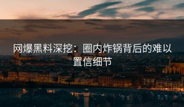 网爆黑料深挖：圈内炸锅背后的难以置信细节