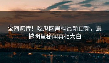 全网疯传！吃瓜网黑料最新更新，震撼明星秘闻真相大白
