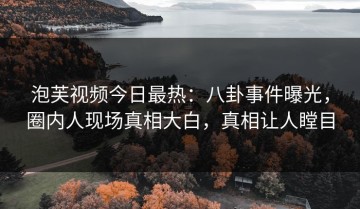 泡芙视频今日最热：八卦事件曝光，圈内人现场真相大白，真相让人瞠目