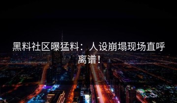 黑料社区曝猛料：人设崩塌现场直呼离谱！