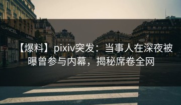 【爆料】pixiv突发：当事人在深夜被曝曾参与内幕，揭秘席卷全网