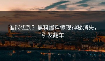 谁能想到？黑料爆料惊现神秘消失，引发翻车
