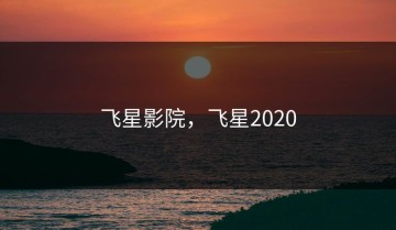 飞星影院，飞星2020