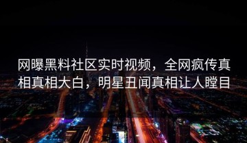 网曝黑料社区实时视频，全网疯传真相真相大白，明星丑闻真相让人瞠目