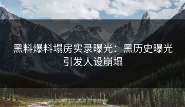 黑料爆料塌房实录曝光：黑历史曝光引发人设崩塌