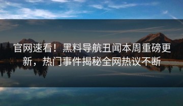 官网速看！黑料导航丑闻本周重磅更新，热门事件揭秘全网热议不断