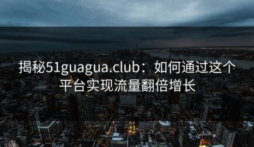 揭秘51guagua.club：如何通过这个平台实现流量翻倍增长