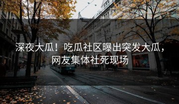 深夜大瓜！吃瓜社区曝出突发大瓜，网友集体社死现场
