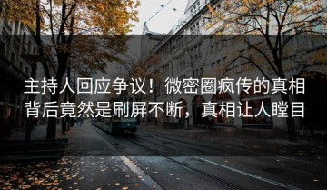 主持人回应争议！微密圈疯传的真相背后竟然是刷屏不断，真相让人瞠目